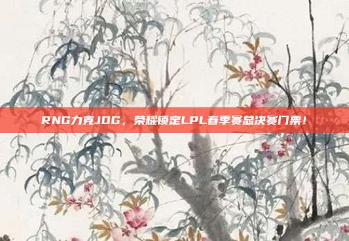 RNG力克JDG，荣耀锁定LPL春季赛总决赛门票！