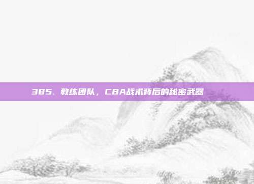 385. 教练团队，CBA战术背后的秘密武器⛹️‍♂️