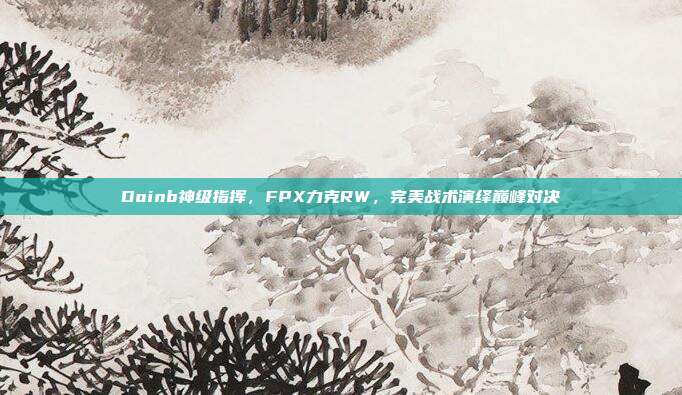 Doinb神级指挥，FPX力克RW，完美战术演绎巅峰对决