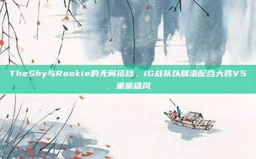 TheShy与Rookie的无间搭档，IG战队以精湛配合大胜V5，重振雄风