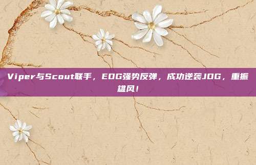 Viper与Scout联手，EDG强势反弹，成功逆袭JDG，重振雄风！