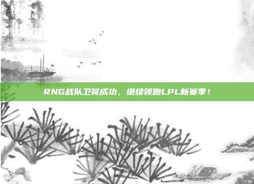 RNG战队卫冕成功，继续领跑LPL新赛季！