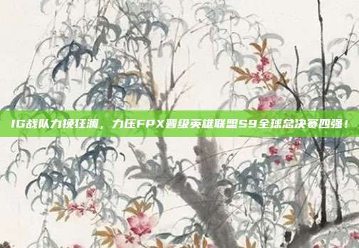 IG战队力挽狂澜，力压FPX晋级英雄联盟S9全球总决赛四强！