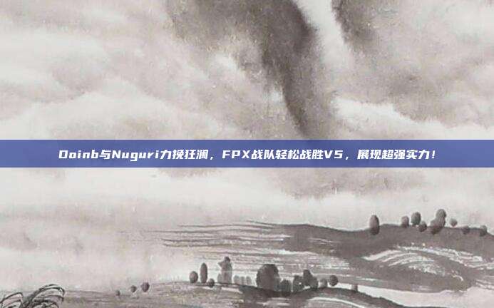 Doinb与Nuguri力挽狂澜，FPX战队轻松战胜V5，展现超强实力！