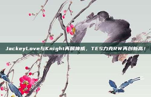 JackeyLove与Knight再展神威，TES力克RW再创新高！