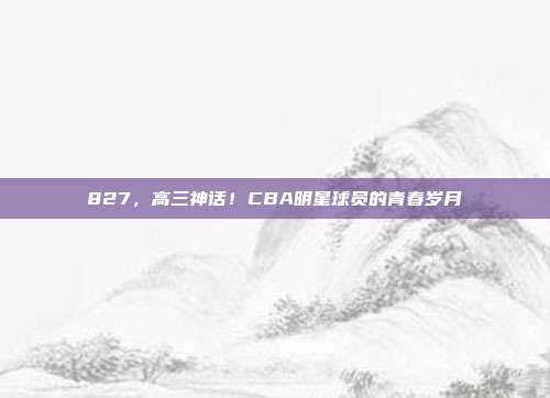 827，高三神话！CBA明星球员的青春岁月