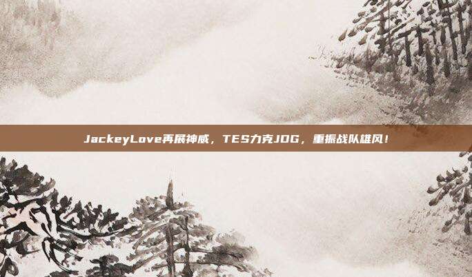 JackeyLove再展神威，TES力克JDG，重振战队雄风！