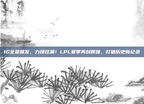 IG全员爆发，力挽狂澜！LPL赛季再创辉煌，打破历史新纪录