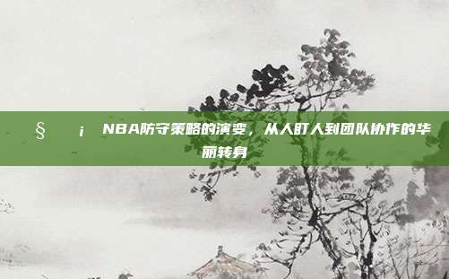 🧐🛡️ NBA防守策略的演变，从人盯人到团队协作的华丽转身