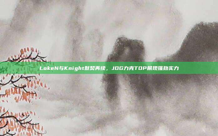 LokeN与Knight默契再续，JDG力克TOP展现强劲实力