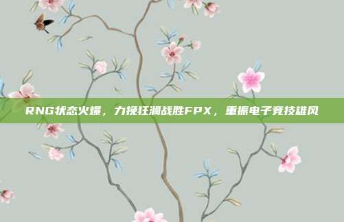 RNG状态火爆，力挽狂澜战胜FPX，重振电子竞技雄风