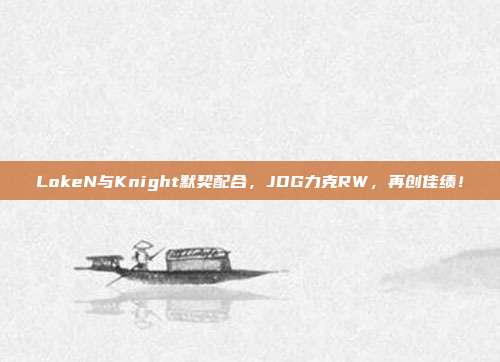 LokeN与Knight默契配合，JDG力克RW，再创佳绩！