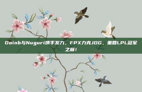 Doinb与Nuguri携手发力，FPX力克JDG，重回LPL冠军之巅！