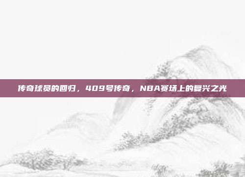 传奇球员的回归，409号传奇，NBA赛场上的复兴之光