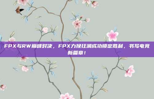 FPX与RW巅峰对决，FPX力挽狂澜成功锁定胜利，书写电竞新篇章！