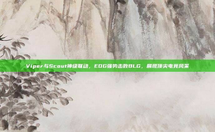 Viper与Scout神级联动，EDG强势击败BLG，展现顶尖电竞风采