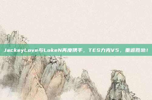 JackeyLove与LokeN再度携手，TES力克V5，重返胜轨！