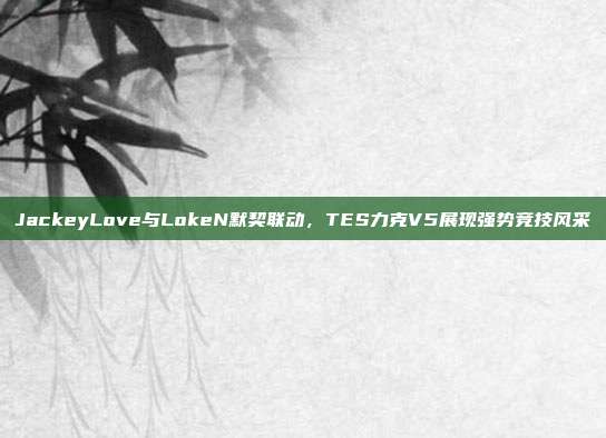 JackeyLove与LokeN默契联动，TES力克V5展现强势竞技风采