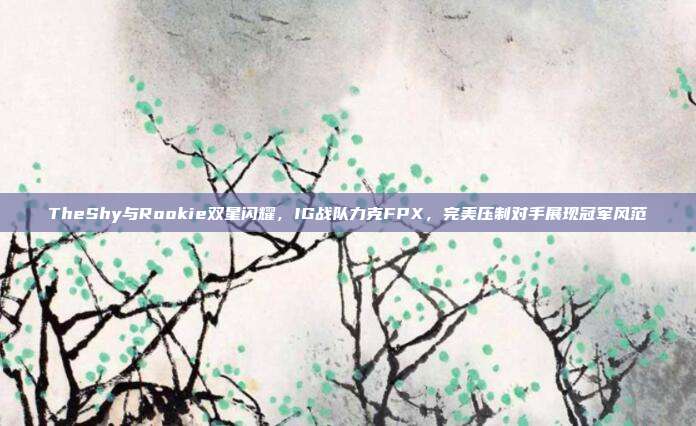 TheShy与Rookie双星闪耀，IG战队力克FPX，完美压制对手展现冠军风范