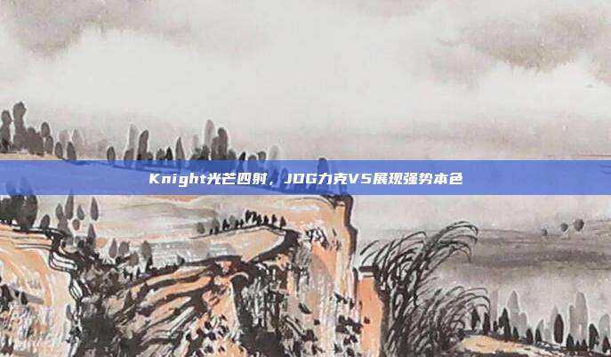 Knight光芒四射，JDG力克V5展现强势本色