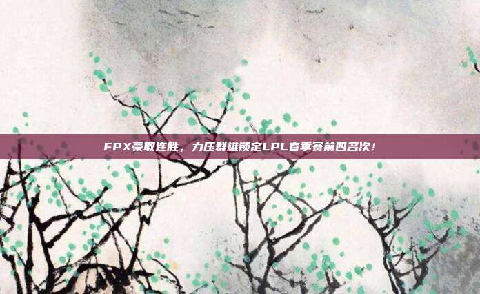 FPX豪取连胜，力压群雄锁定LPL春季赛前四名次！