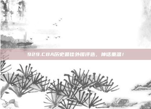 929.CBA历史最佳外援评选，神话重温！