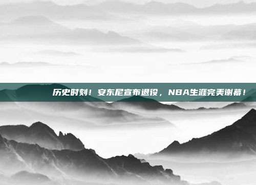 🌅🏀 历史时刻！安东尼宣布退役，NBA生涯完美谢幕！