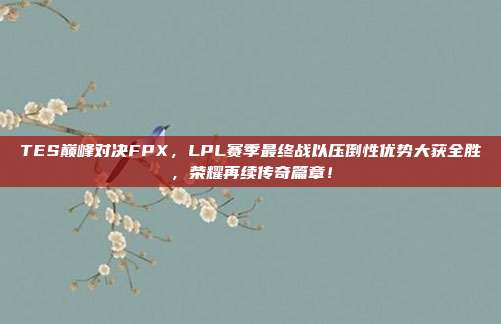 TES巅峰对决FPX，LPL赛季最终战以压倒性优势大获全胜，荣耀再续传奇篇章！