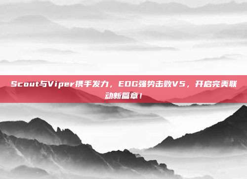 Scout与Viper携手发力，EDG强势击败V5，开启完美联动新篇章！