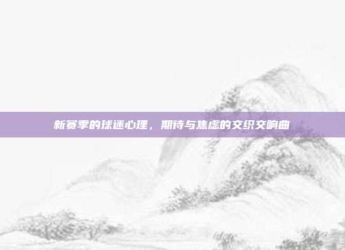 新赛季的球迷心理，期待与焦虑的交织交响曲