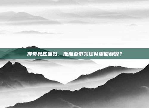 传奇教练回归，他能否带领球队重回巅峰？