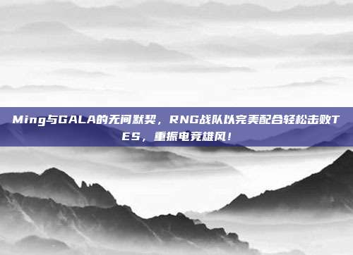 Ming与GALA的无间默契，RNG战队以完美配合轻松击败TES，重振电竞雄风！