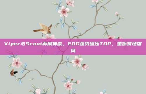 Viper与Scout再展神威，EDG强势碾压TOP，重振赛场雄风