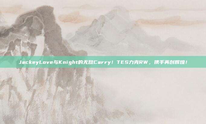 JackeyLove与Knight的无敌Carry！TES力克RW，携手再创辉煌！