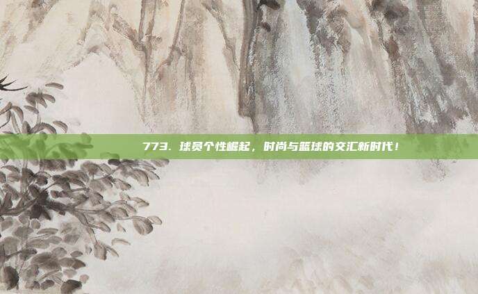 🕶️👚 773. 球员个性崛起，时尚与篮球的交汇新时代！