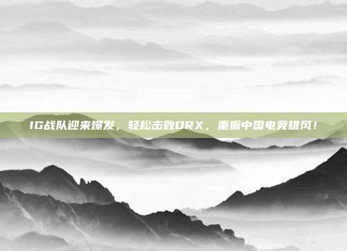 IG战队迎来爆发，轻松击败DRX，重振中国电竞雄风！