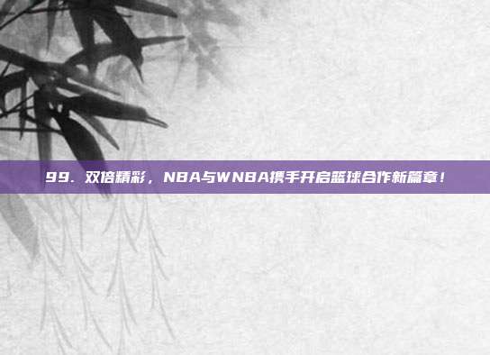 99. 双倍精彩，NBA与WNBA携手开启篮球合作新篇章！