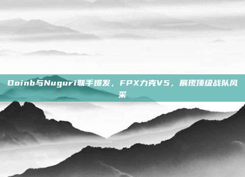 Doinb与Nuguri联手爆发，FPX力克V5，展现顶级战队风采