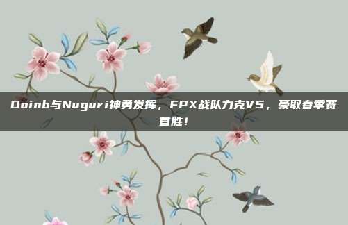 Doinb与Nuguri神勇发挥，FPX战队力克V5，豪取春季赛首胜！