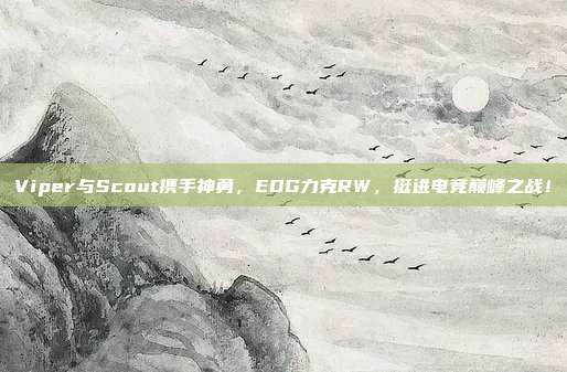 Viper与Scout携手神勇，EDG力克RW，挺进电竞巅峰之战！