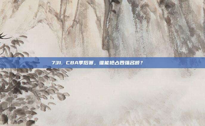 731. CBA季后赛，谁能抢占四强名额？🏅