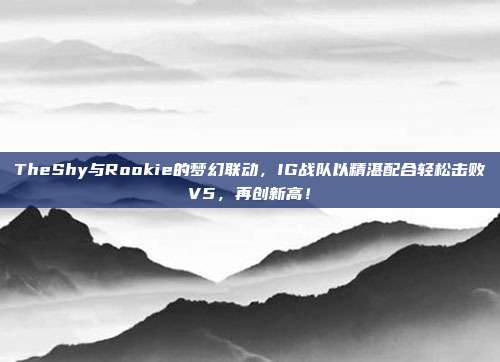 TheShy与Rookie的梦幻联动，IG战队以精湛配合轻松击败V5，再创新高！