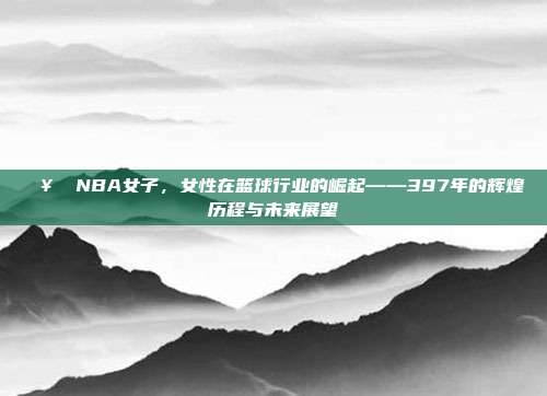 🥇 NBA女子，女性在篮球行业的崛起——397年的辉煌历程与未来展望