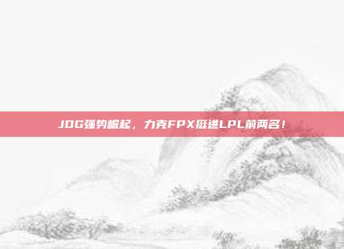 JDG强势崛起，力克FPX挺进LPL前两名！