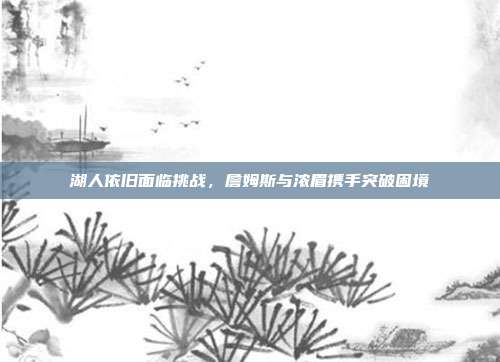 湖人依旧面临挑战，詹姆斯与浓眉携手突破困境