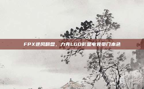 FPX逆风翻盘，力克LGD彰显电竞豪门本色