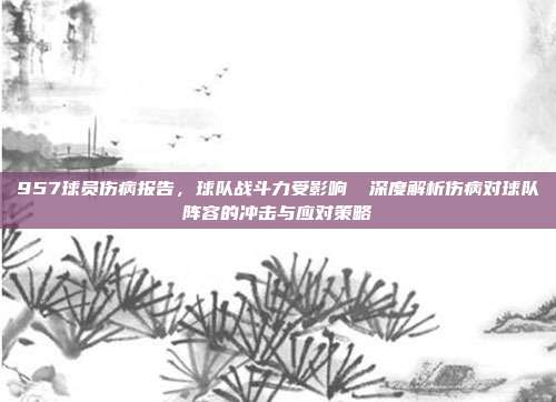 957球员伤病报告，球队战斗力受影响❗ 深度解析伤病对球队阵容的冲击与应对策略