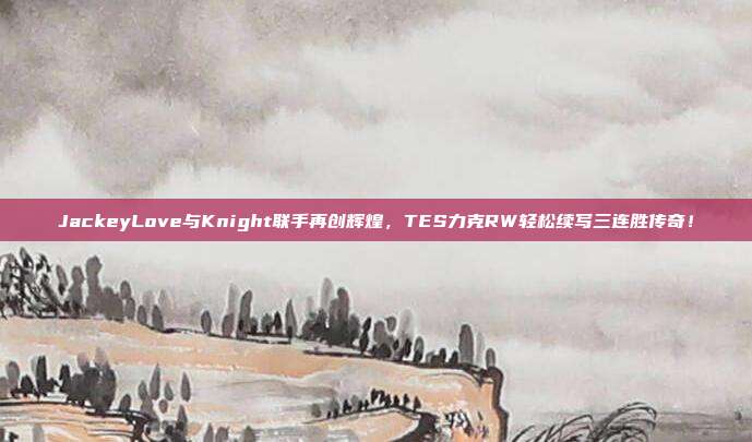 JackeyLove与Knight联手再创辉煌，TES力克RW轻松续写三连胜传奇！