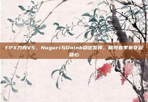 FPX力克V5，Nuguri与Doinb稳定发挥，展现春季赛夺冠雄心