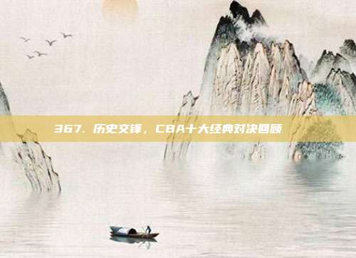 367. 历史交锋，CBA十大经典对决回顾📚